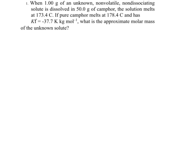 1. When 1.00 g of an unknown, nonvolatile, nondissociating solute is dissolved in 50.0 g of camphor, the solution melts at 17