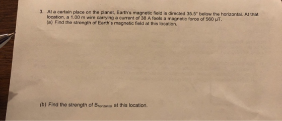 3. At a certain place on the planet, Earths magnetic field is directed 35.5° below the horizontal. At that location, a 1.00