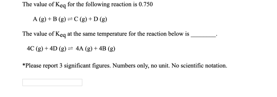 The value of Keq for the following reaction is 0.750 A (g) +B (g) =C (g) +D (g) The value of Keq at the same temperature for