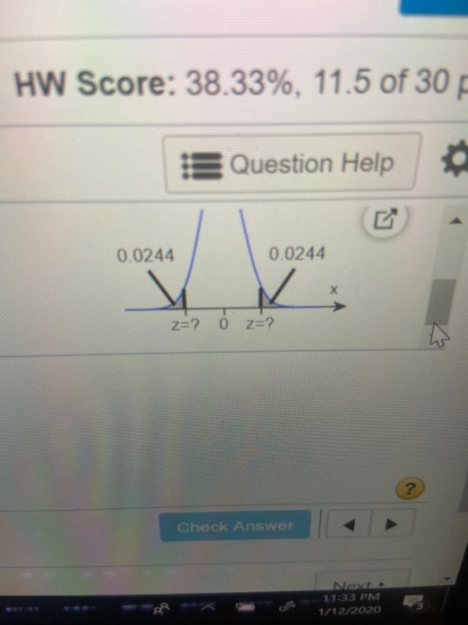 HW Score: 38.33%, 11.5 of 30 Question Help 0.0244 0.0244 Z=? o z=? Check Answer Next 11:33 PM 1/12/2020