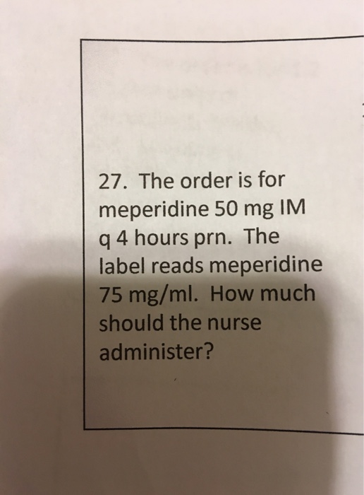 27. The order is for meperidine 50 mg IM 94 hours prn. The label reads meperidine 75 mg/ml. How much should the nurse adminis