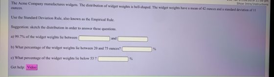 The Acme Company manufactures widgets. The distribution of widget weights is bell-shaped. The widget weights have a mean of 4