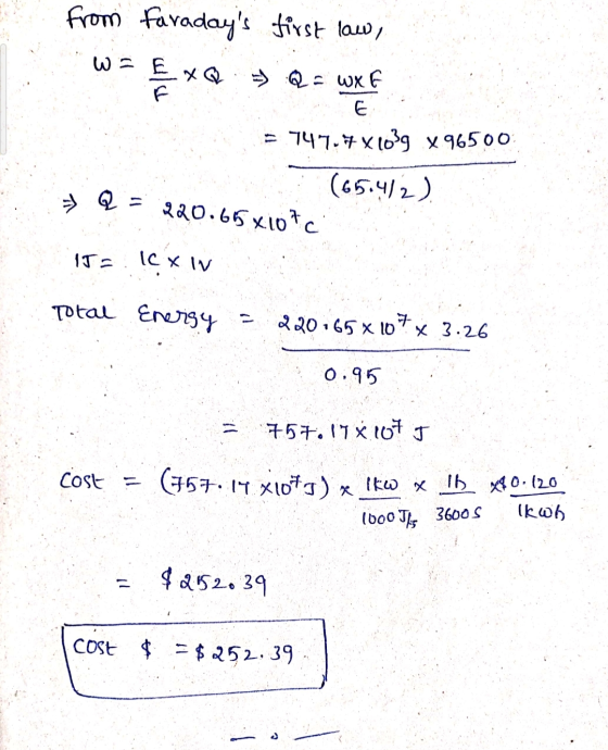 from Faradays first law, W= £xQ Q = WXE 747-77x1039 x 96500 (65.4/2) = Q = 220.65 x107c IJ= IC XIV Total Energy = 220 658 1