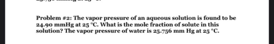Problem #2: The vapor pressure of an aqueous solution is found to be 24.90 mmHg at 25 °C. What is the mole fraction of solute