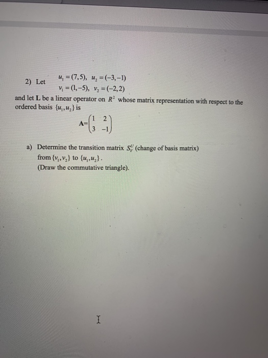 2) Let 4 =(0,5), 4, =(-3, -1) v; = (1,-5), v, =(-2,2) and let L be a linear operator on R? whose matrix representation with r