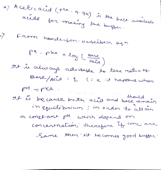 . Acetic acid (pka - 4.74) is the belt availass acede for making the buffer. O y from Handerson - Hasselbach son pn.plea + lo