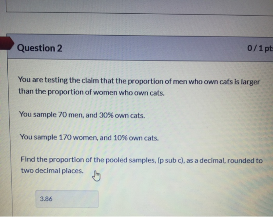 0/1 pts Question 2 You are testing the claim that the proportion of men who own cats is larger than the proportion of women w