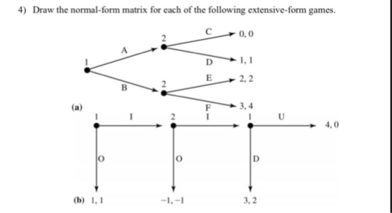 Draw the normal-form matrix for each of the following extensive-form games C 0,0 E 2,2 F3,4 4, 0 3,2
