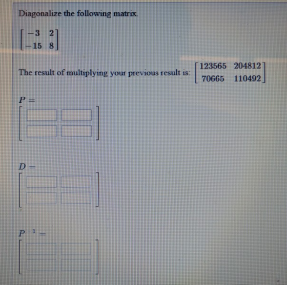 Diagonalize the following matrix. -15 8 123565 204812 The result of multiplying your previous re sult is 70665 110492