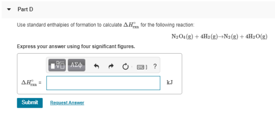 Part D Use standard enthalpies of formation to calculate A n for the following reaction: N204(g) + 4H2(g)+N2(g) + 4H2O(g) Exp