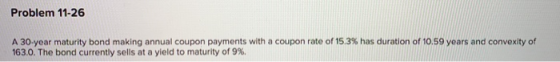 Problem 11-26 A 30-year maturity bond making annual coupon payments with a coupon rate of 15.3% has duration of 10.59 years a