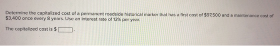 Determine the capitalized cost of a permanent roadside historical marker that has a first cost of $97,500 and a maintenance c