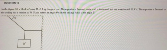QUESTION 12 In the figure 10, a block of mass M 3.1 kg hangs at rest. The rope that is fastened to the wall is horizontal and