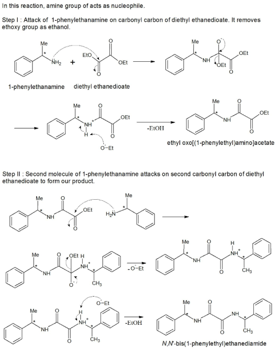 In this reaction, amine group of acts as nucleophile Step I Attack of 1-phenylethanamine on carbonyl carbon of diethyl ethane