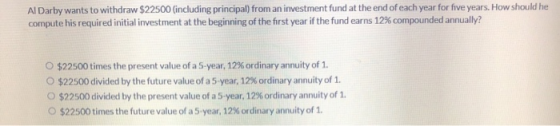 Al Darby wants to withdraw $22500 (including principal) from an investment fund at the end of each year for five years. How s