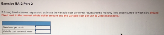 Exercise 5A-2 Part 2 2. Using least squares regression, estimate the variable cost per rental return and the monthly fixed co