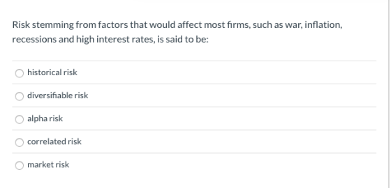 Risk stemming from factors that would affect most firms, such as war, inflation, recessions and high interest rates, is said