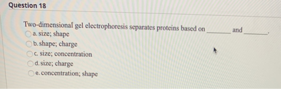Question 18 and Two-dimensional gel electrophoresis separates proteins based on a. size; shape b. shape; charge c. size; conc