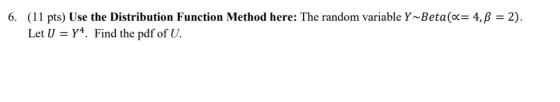 (1 l pts) Use the Distribution Function Method here: The random variable Y~Beta(α= 4, β = 2). Let U 6. Y4, Find the pdf of U.