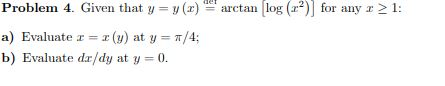 arctan log (?)) for any r > 1: Problem 4. Given that y = y(x) a) Evaluate r = *(y) at y = /4; b) Evaluate da/dy at y = 0.