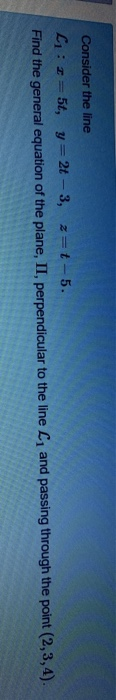 Consider the line Li: = 5t, y=2t - 3, z= t-5. Find the general equation of the plane, II, perpendicular to the line L, and pa