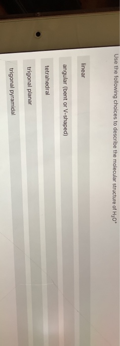 Use the following choices to describe the molecular structure of H30* linear angular (bent or V-shaped) tetrahedral trigonal