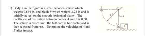 11 6 Cord 1) Body A in the figure is a small wooden sphere which weighs 0.644 lb, and block B which weighs 3.22 lb and is ini