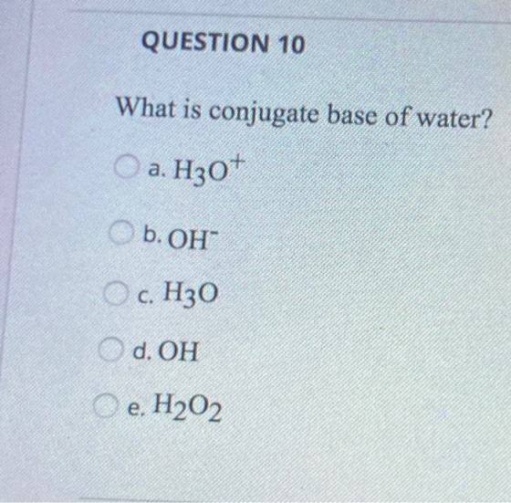 QUESTION 10 What is conjugate base of water? a. H307 b. OH c. H30 d. OH e. H202