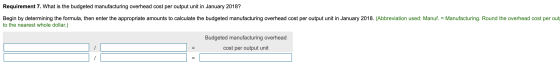 Requirement 7. What is the budgeted manufacturing overhead cost per output unit in January 2018? Begin by determining the for