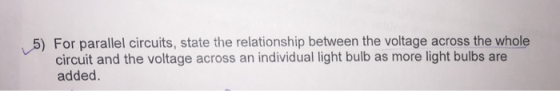 5) For parallel circuits, state the relationship between the voltage across the whole circuit and the voltage across an individual light bulb as more light bulbs are added.