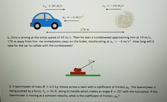 Pic = 40 m/s V7-10 m/s ac = -6 m/s2 170 m 1. Chris is driving at the initial speed of 40 m/s. Then he sees a tumbleweed appro