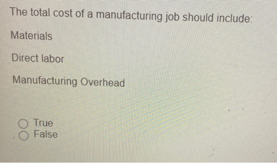 The total cost of a manufacturing job should include: Materials Direct labor Manufacturing Overhead True False