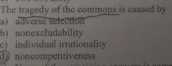 The tragedy of the commons is caused by a) adverse scteetto b) nonexcludability c) individual irrationality d noncompetitiveness