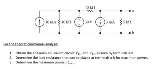15 k2 10 mA $ 10k:2 30 V 1. Obtain the Thévenin equivalent circuit: VTH and RTH as seen by terminals a-b. 2. Determine the load resistance that can be placed at terminals a-b for maximum power. 3. Determine the maximum power, Pmax