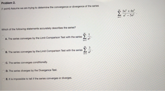 Problem 2. (1 point) Assume we are trying to determine the convergence or divergence of the series Σ 312 + 4n? n? - 512 Which