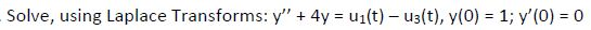 Solve, using Laplace Transforms: Y + 4y = ui(t) - u3(t), y(0) = 1; y(O) = 0