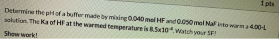 Determine the pH of a buffer made by mixing 0.040 mol HF and 0.050 mol NaF into warm a 4.00-L solution. The Ka of HF at the w