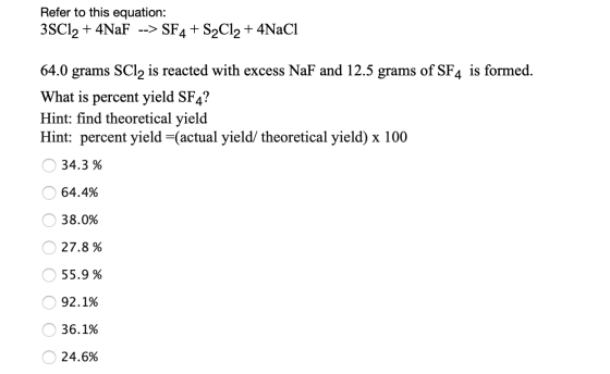 Refer to this equation: 3SCl2 + 4NaF --> SF4+S2Cl2 + 4NaCl 64.0 grams SCl2 is reacted with excess NaF and 12.5 grams of SF4 i