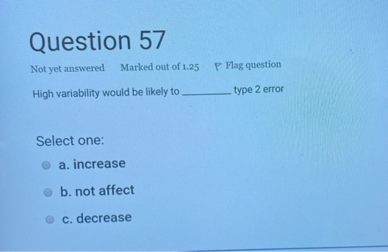 Question 57 Not yet answered Marked out of 1.25 Flag question High variability would be likely to type 2 error Select one: a.