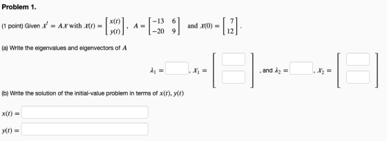 Problem 1. x(1) 67 (1 point) Given X = AX with X(t) = , A = and x(0) = Vt)] -20 91 (a) Write the eigenvalues and eigenvectors