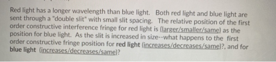 Red light has a longer wavelength than blue light. Both red light and blue light are sent through a double slit with small