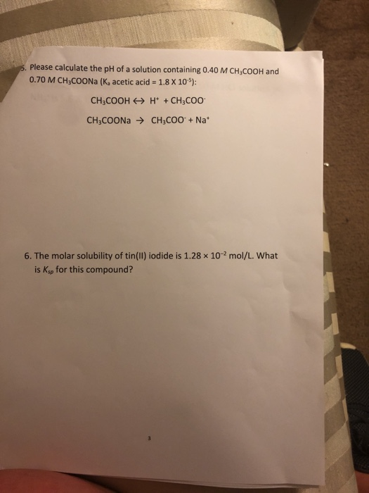 5. Please calculate the pH of a solution containing 0.40 M CH,COOH and 0.70 M CH3COONa (K, acetic acid = 1.8 X 10): CH3COOH