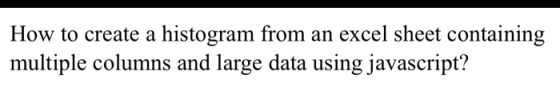 How to create a histogram from an excel sheet containing multiple columns and large data using javascript?