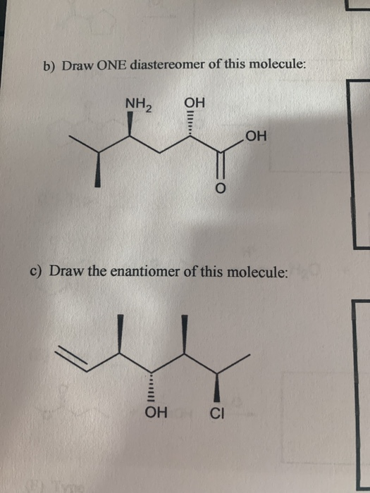 b) Draw ONE diastereomer of this molecule: NH2 1111 ОН c) Draw the enantiomer of this molecule: OH CI