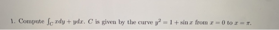 1. Compute Soxdy + yda. C is given by the curve y2 = 1+ sin x from x = 0 to x = 7.