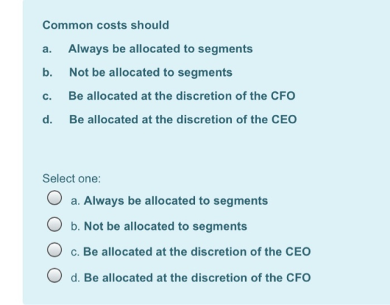 Common costs should a. Always be allocated to segments Not be allocated to segments b. c. Be allocated at the discretion of t