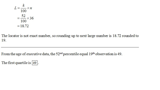 100 52 100 - 18.72 x36 The locator is not exact number, so rounding up to next large number is 18.72 rounded to 19. From the age of executive data, the 52nd percentile equal 19th observation is 49. The first quartile is 49