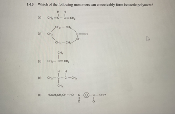 1-15 Which of the following monomers can conceivably form isotactic polymers? HH (a) CH2-C-C-CH, CH2 - CH2 (b) CH, Czo NH CH,