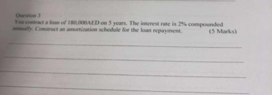 Question 3 You contract a loan of 180,000AED on 5 years. The interest rate is 2% compounded annually. Construct an amortizati