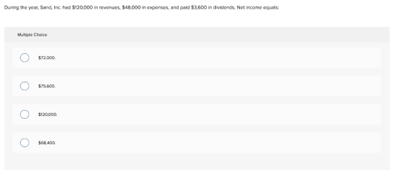 During the year, Sand, Inc. had $120,000 in revenues, $48,000 in expenses, and paid $3,600 in dividends. Net income equals: M